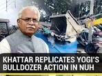 KHATTAR REPLICATES YOGI'S BULLDOZER ACTION IN NUH