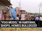 'YOGI MODEL' IN HARYANA; SHOPS, HOMES BULLDOZED