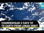CHANDRAYAAN-3 SAYS 'HI' TO EARTH FROM LUNAR ORBIT