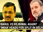 RAHUL VS KEJRIWAL AGAIN? 'INDIA' HEADS FOR SPLIT IN DELHI