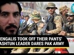 'BENGALIS TOOK OFF THEIR PANTS' PASHTUN LEADER DARES PAK ARMY 'BENGALIS TOOK OFF THEIR PANTS' PASHTUN LEADER DARES PAK ARMY