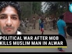 POLITICAL WAR AFTER MOB KILLS MUSLIM MAN IN ALWAR