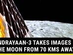 CHANDRAYAAN-3 TAKES IMAGES OF THE MOON FROM 70 KMS AWAY