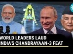 WORLD LEADERS LAUD INDIA'S CHANDRAYAAN-3 FEAT