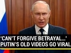 'CAN'T FORGIVE BETRAYAL...' PUTIN'S OLD VIDEOS GO VIRAL
