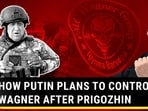 HOW PUTIN PLANS TO CONTROL WAGNER AFTER PRIGOZHIN