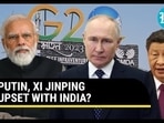 PUTIN, XI JINPING UPSET WITH INDIA?