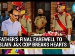 FATHER'S FINAL FAREWELL TO SLAIN J&K COP BREAKS HEARTS