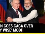 PUTIN GOES GAGA OVER 'VERY WISE' MODI PUTIN GOES GAGA OVER 'VERY WISE' MODI