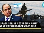 ISRAEL STRIKES EGYPTIAN ARMY NEAR RAFAH BORDER CROSSING