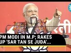 PM MODI IN M.P; RAKES UP 'SAR TAN SE JUDA'... PM MODI IN M.P; RAKES UP 'SAR TAN SE JUDA'...