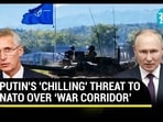 PUTIN'S 'CHILLING' THREAT TO NATO OVER ‘WAR CORRIDOR’ PUTIN'S 'CHILLING' THREAT TO NATO OVER ‘WAR CORRIDOR’