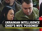 UKRAINIAN INTELLIGENCE CHIEF'S WIFE 'POISONED' UKRAINIAN INTELLIGENCE CHIEF'S WIFE 'POISONED'