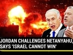 JORDAN CHALLENGES NETANYAHU, SAYS 'ISRAEL CANNOT WIN' JORDAN CHALLENGES NETANYAHU, SAYS 'ISRAEL CANNOT WIN'