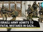 ISRAELI ARMY ADMITS TO FATAL MISTAKES IN GAZA...