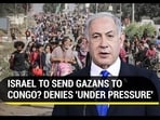 ISRAEL TO SEND GAZANS TO CONGO? DENIES 'UNDER PRESSURE'