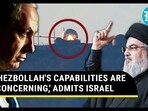 'HEZBOLLAH'S CAPABILITIES ARE CONCERNING,' ADMITS ISRAEL 'HEZBOLLAH'S CAPABILITIES ARE CONCERNING,' ADMITS ISRAEL