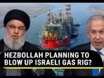 HEZBOLLAH PLANNING TO BLOW UP ISRAELI GAS RIG? HEZBOLLAH PLANNING TO BLOW UP ISRAELI GAS RIG?
