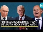 "EU NEEDS RUSSIA MORE THAN US": PUTIN MOCKS WEST, NATO "EU NEEDS RUSSIA MORE THAN US": PUTIN MOCKS WEST, NATO
