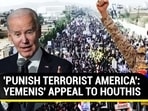 'PUNISH TERRORIST AMERICA': YEMENIS' APPEAL TO HOUTHIS 'PUNISH TERRORIST AMERICA': YEMENIS' APPEAL TO HOUTHIS