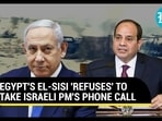 EGYPT'S EL-SISI 'REFUSES' TO TAKE ISRAELI PM'S PHONE CALL EGYPT'S EL-SISI 'REFUSES' TO TAKE ISRAELI PM'S PHONE CALL