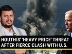 HOUTHIS' 'HEAVY PRICE' THREAT AFTER FIERCE CLASH WITH U.S. HOUTHIS' 'HEAVY PRICE' THREAT AFTER FIERCE CLASH WITH U.S.