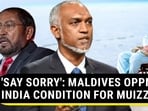 'SAY SORRY': MALDIVES OPPN'S INDIA CONDITION FOR MUIZZU 'SAY SORRY': MALDIVES OPPN'S INDIA CONDITION FOR MUIZZU