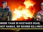 MORE THAN 30 HOSTAGES DEAD; NOT HAMAS, IDF BEHIND KILLINGS? MORE THAN 30 HOSTAGES DEAD; NOT HAMAS, IDF BEHIND KILLINGS?