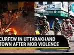 CURFEW IN UTTARAKHAND TOWN AFTER MOB VIOLENCE CURFEW IN UTTARAKHAND TOWN AFTER MOB VIOLENCE