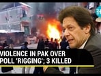 VIOLENCE IN PAK OVER POLL 'RIGGING'; 3 KILLED VIOLENCE IN PAK OVER POLL 'RIGGING'; 3 KILLED