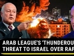 ARAB LEAGUE'S 'THUNDEROUS' THREAT TO ISRAEL OVER RAFAH