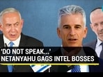 'DO NOT SPEAK...': NETANYAHU GAGS INTEL BOSSES