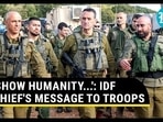 'SHOW HUMANITY...': IDF CHIEF'S MESSAGE TO TROOPS 