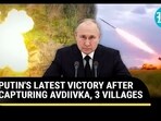 PUTIN'S LATEST VICTORY AFTER CAPTURING AVDIIVKA, 3 VILLAGES PUTIN'S LATEST VICTORY AFTER CAPTURING AVDIIVKA, 3 VILLAGES