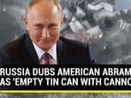 RUSSIA DUBS AMERICAN ABRAMS AS 'EMPTY TIN CAN WITH CANNON' RUSSIA DUBS AMERICAN ABRAMS AS 'EMPTY TIN CAN WITH CANNON'