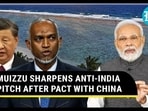MUIZZU SHARPENS ANTI-INDIA PITCH AFTER PACT WITH CHINA MUIZZU SHARPENS ANTI-INDIA PITCH AFTER PACT WITH CHINA