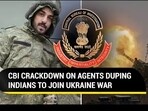 CBI CRACKDOWN ON AGENTS DUPING INDIANS TO JOIN UKRAINE WAR