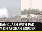 TALIBAN CLASH WITH PAK ARMY ON AFGHAN BORDER TALIBAN CLASH WITH PAK ARMY ON AFGHAN BORDER