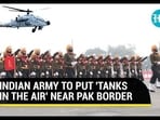 INDIAN ARMY TO PUT 'TANKS IN THE AIR' NEAR PAK BORDER INDIAN ARMY TO PUT 'TANKS IN THE AIR' NEAR PAK BORDER