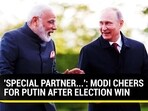 'SPECIAL PARTNER...': MODI CHEERS FOR PUTIN AFTER ELECTION WIN 'SPECIAL PARTNER...': MODI CHEERS FOR PUTIN AFTER ELECTION WIN