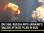 ON CAM: RUSSIA NIPS UKRAINE'S 'MAJOR ATTACK' PLAN IN BUD ON CAM: RUSSIA NIPS UKRAINE'S 'MAJOR ATTACK' PLAN IN BUD