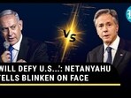 WILL DEFY U.S....': NETANYAHU TELLS BLINKEN ON FACE WILL DEFY U.S....': NETANYAHU TELLS BLINKEN ON FACE