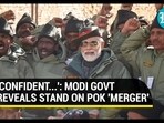 'CONFIDENT...': MODI GOVT REVEALS STAND ON POK 'MERGER' 'CONFIDENT...': MODI GOVT REVEALS STAND ON POK 'MERGER'