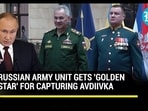 RUSSIAN ARMY UNIT GETS 'GOLDEN STAR' FOR CAPTURING AVDIIVKA RUSSIAN ARMY UNIT GETS 'GOLDEN STAR' FOR CAPTURING AVDIIVKA