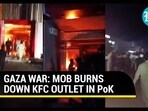 GAZA WAR: MOB BURNS DOWN KFC OUTLET IN PoK GAZA WAR: MOB BURNS DOWN KFC OUTLET IN PoK