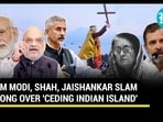 PM MODI, SHAH, JAISHANKAR SLAM CONG OVER 'CEDING INDIAN ISLAND' PM MODI, SHAH, JAISHANKAR SLAM CONG OVER 'CEDING INDIAN ISLAND'
