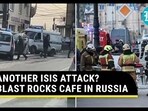 ANOTHER ISIS ATTACK? BLAST ROCKS CAFE IN RUSSIA ANOTHER ISIS ATTACK? BLAST ROCKS CAFE IN RUSSIA