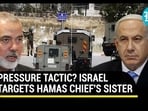 PRESSURE TACTIC? ISRAEL TARGETS HAMAS CHIEF'S SISTER PRESSURE TACTIC? ISRAEL TARGETS HAMAS CHIEF'S SISTER