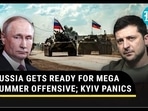 RUSSIA GETS READY FOR MEGA SUMMER OFFENSIVE; KYIV PANICS RUSSIA GETS READY FOR MEGA SUMMER OFFENSIVE; KYIV PANICS