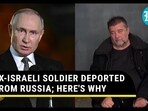 EX-ISRAELI SOLDIER DEPORTED FROM RUSSIA; HERE'S WHY EX-ISRAELI SOLDIER DEPORTED FROM RUSSIA; HERE'S WHY